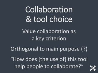 Collaboration
& tool choice
Value collaboration as
a key criterion
Orthogonal to main purpose (?)
“How does [the use of] this tool
help people to collaborate?”
 