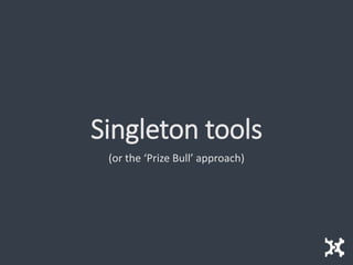 Singleton tools
(or the ‘Prize Bull’ approach)
 
