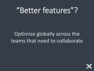 “Better features”?
Optimise globally across the
teams that need to collaborate
 