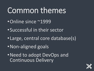 Common themes
•Online since ~1999
•Successful in their sector
•Large, central core database(s)
•Non-aligned goals
•Need to adopt DevOps and
Continuous Delivery
 