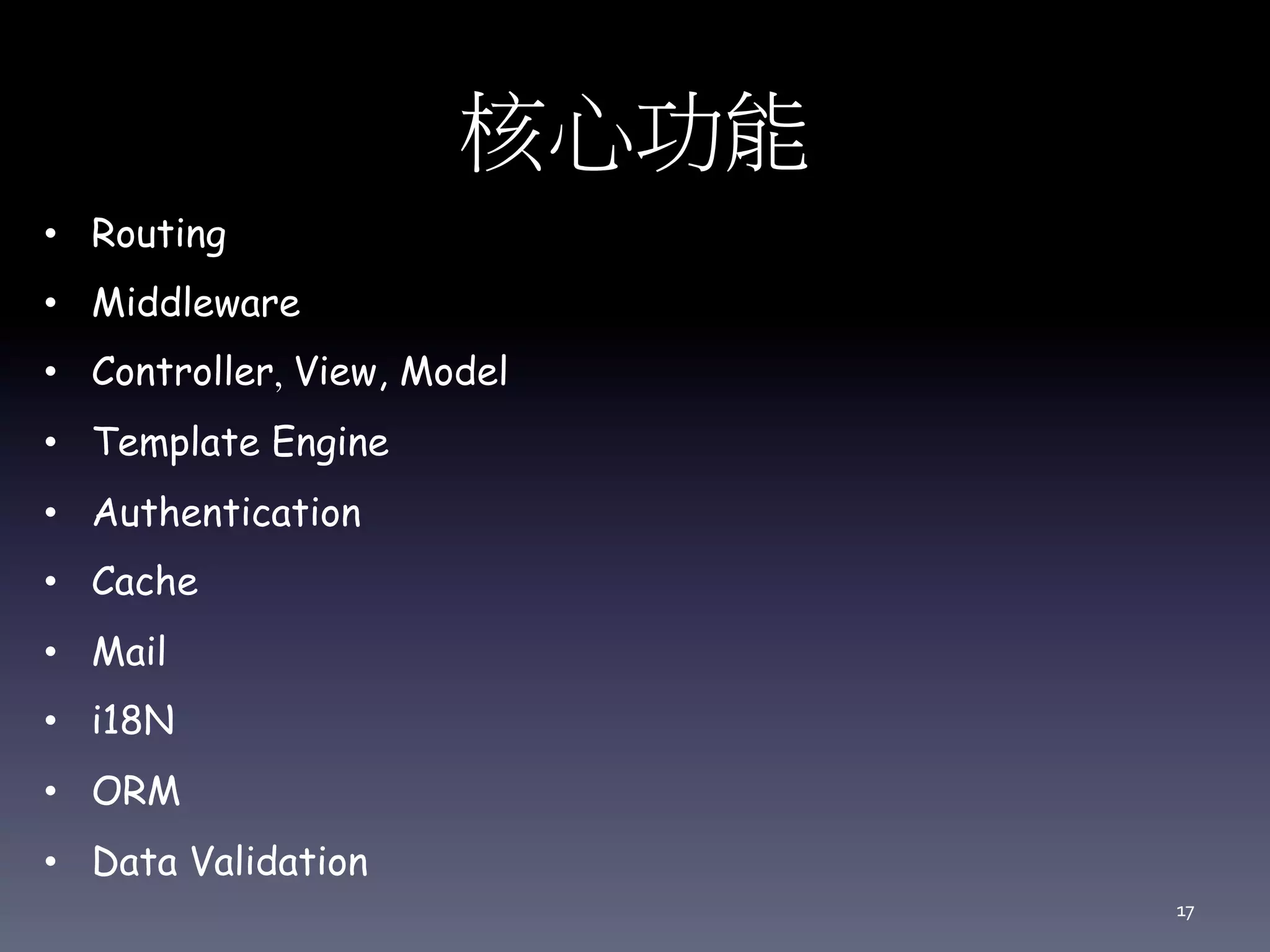 核心功能
• Routing
• Middleware
• Controller, View, Model
• Template Engine
• Authentication
• Cache
• Mail
• i18N
• ORM
• Data Validation
17
 