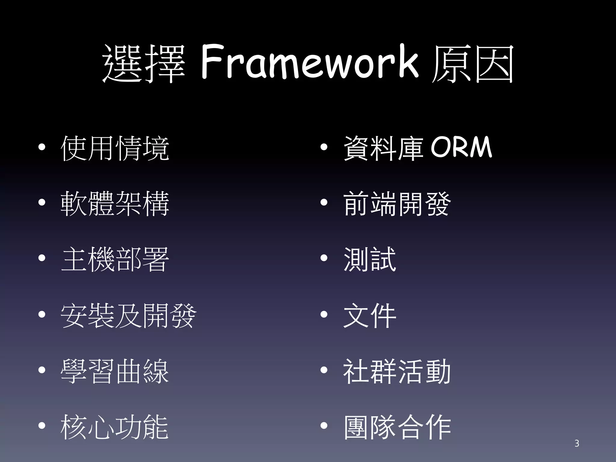 選擇 Framework 原因
• 使用情境
• 軟體架構
• 主機部署
• 安裝及開發
• 學習曲線
• 核心功能
• 資料庫 ORM
• 前端開發
• 測試
• 文件
• 社群活動
• 團隊合作
3
 
