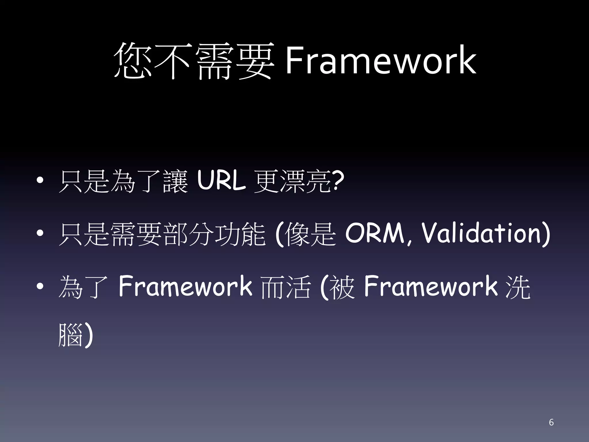 您不需要 Framework
• 只是為了讓 URL 更漂亮?
• 只是需要部分功能 (像是 ORM, Validation)
• 為了 Framework 而活 (被 Framework 洗
腦)
6
 