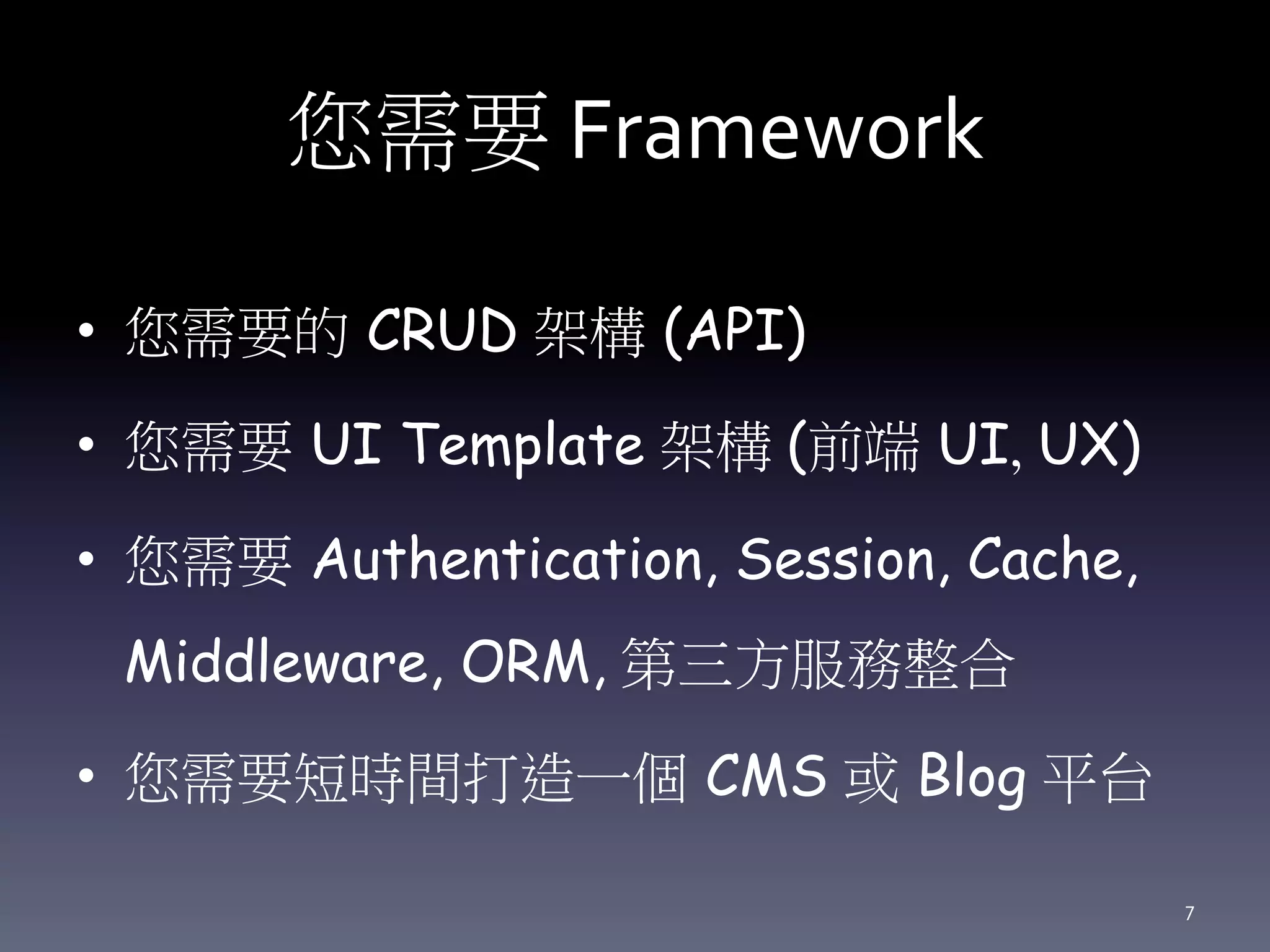 您需要 Framework
• 您需要的 CRUD 架構 (API)
• 您需要 UI Template 架構 (前端 UI, UX)
• 您需要 Authentication, Session, Cache,
Middleware, ORM, 第三方服務整合
• 您需要短時間打造一個 CMS 或 Blog 平台
7
 