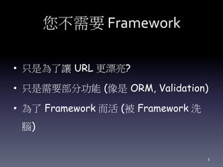 您不需要 Framework
• 只是為了讓 URL 更漂亮?
• 只是需要部分功能 (像是 ORM, Validation)
• 為了 Framework 而活 (被 Framework 洗
腦)
6
 