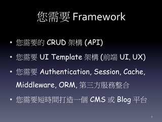 您需要 Framework
• 您需要的 CRUD 架構 (API)
• 您需要 UI Template 架構 (前端 UI, UX)
• 您需要 Authentication, Session, Cache,
Middleware, ORM, 第三方服務整合
• 您需要短時間打造一個 CMS 或 Blog 平台
7
 