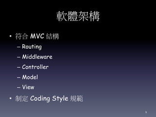 軟體架構
• 符合 MVC 結構
– Routing
– Middleware
– Controller
– Model
– View
• 制定 Coding Style 規範
9
 