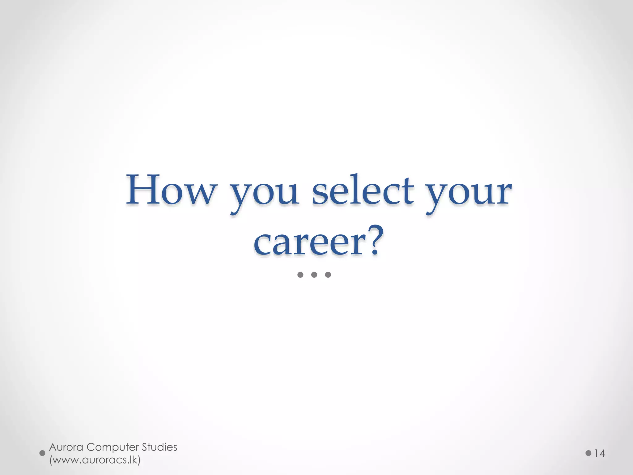 Features of a good career
• Earn enough for you
• Interesting & challenging
• You do not have to do evil
• Not boring repetitive work
• Your value grow with experience
Aurora Computer Studies
(www.auroracs.lk)
14
 