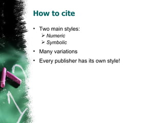 How to cite Two main styles: Numeric Symbolic Many variations Every publisher has its own style! 