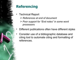 Referencing Technical Report References at end of document Poor support for “End notes” in some word processors Different publications often have different styles Consider use of a bibliographic database and citing tool to automate citing and formatting of references. 