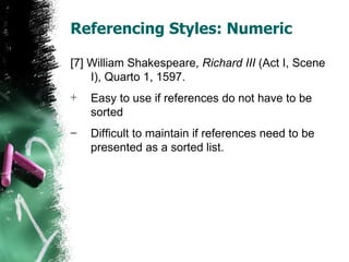 Referencing Styles: Numeric [7] William Shakespeare,  Richard III  (Act I, Scene I), Quarto 1, 1597. Easy to use if references do not have to be sorted Difficult to maintain if references need to be presented as a sorted list. 