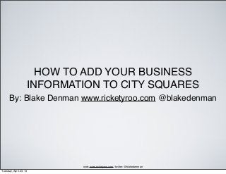 HOW TO ADD YOUR BUSINESS
                    INFORMATION TO CITY SQUARES
      By: Blake Denman www.ricketyroo.com @blakedenman




                            web: www.ricketyroo.com | twitter: @blakedenman
Tuesday, April 23, 13
 