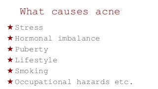 What causes acne
★ Stress
★ Hormonal imbalance
★ Puberty
★ Lifestyle
★ Smoking
★ Occupational hazards etc.
 