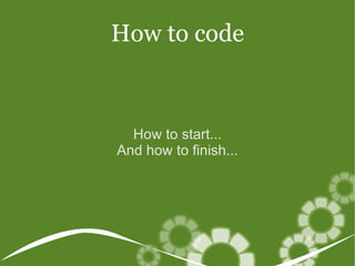 How to start... And how to finish... How to code