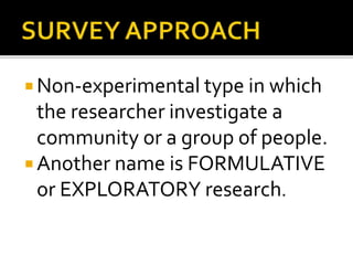  Non-experimental type in which
the researcher investigate a
community or a group of people.
 Another name is FORMULATIVE
or EXPLORATORY research.
 