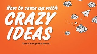 How to come up with
That Change the World.
CRAZY
IDEAS
 