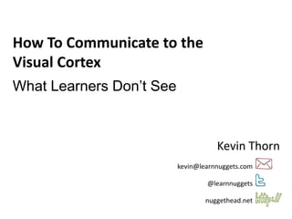 kevin@learnnuggets.com
@learnnuggets
nuggethead.net
How To Communicate to the
Visual Cortex
What Learners Don’t See
Kevin Thorn
 