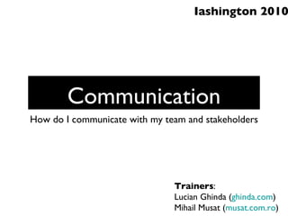 Communication ,[object Object],Trainers : Lucian Ghinda ( ghinda.com ) Mihail Musat ( musat.com.ro ) Iashington 2010 