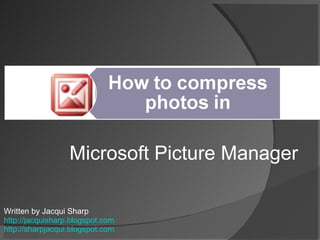 Microsoft Picture Manager Written by Jacqui Sharp http://jacquisharp.blogspot.com http://sharpjacqui.blogspot.com   