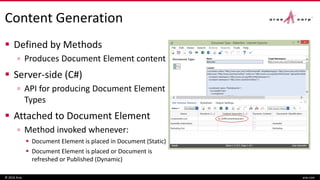 Content Generation
 Defined by Methods
▫ Produces Document Element content
 Server-side (C#)
▫ API for producing Document Element
Types
 Attached to Document Element
▫ Method invoked whenever:
 Document Element is placed in Document (Static)
 Document Element is placed or Document is
refreshed or Published (Dynamic)
© 2016 Aras aras.com
 