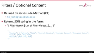 Filters / Optional Content
 Defined by server-side Method (C#)
▫ tp_GetOptionFamilies
 Return JSON string in the form:
▫ “{ Filter Name: [ List of Filter Values…], … }”
© 2016 Aras aras.com
“{
"Region": [ "Africa", "Asia", "Central America", "Eastern Europe", "European Union"],
"Zone": ["A", "B", "C"],
"Model": ["X", "Y", "Z"]
}”
 