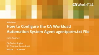 How to Configure the CA Workload 
Automation System Agent agentparm.txt File 
MFX22E #CAWorld 
Mainframe 
John Rooney 
CA Technologies 
Sr. Principal Consultant 
 