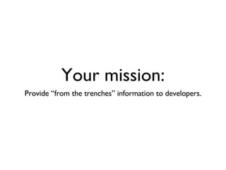 Your mission: Provide “from the trenches” information to developers. 