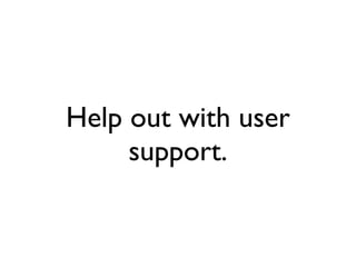 Help out with user support. 