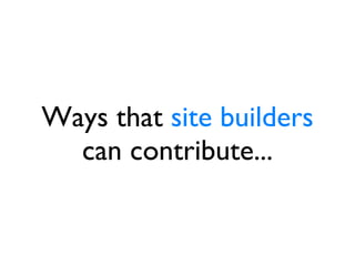 Ways that  site builders  can contribute... 