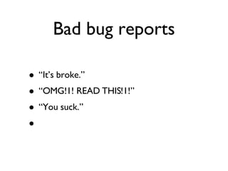Bad bug reports “It’s broke.” “OMG!1! READ THIS!1!” “You suck.” 