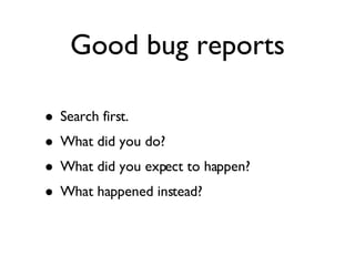 Good bug reports Search first. What did you do? What did you expect to happen? What happened instead? 