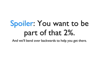 Spoiler : You want to be part of that 2%. And we’ll bend over backwards to help you get there. 