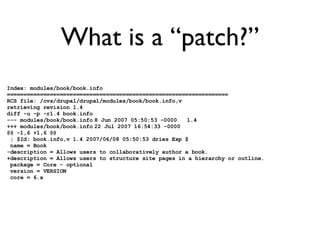 What is a “patch?” Index: modules/book/book.info =================================================================== RCS file: /cvs/drupal/drupal/modules/book/book.info,v retrieving revision 1.4 diff -u -p -r1.4 book.info --- modules/book/book.info 8 Jun 2007 05:50:53 -0000 1.4 +++ modules/book/book.info 22 Jul 2007 16:54:33 -0000 @@ -1,6 +1,6 @@ ; $Id: book.info,v 1.4 2007/06/08 05:50:53 dries Exp $ name = Book -description = Allows users to collaboratively author a book. +description = Allows users to structure site pages in a hierarchy or outline. package = Core - optional version = VERSION core = 6.x 