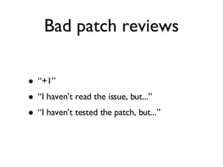 Bad patch reviews “+1” “I haven’t read the issue, but...” “I haven’t tested the patch, but...” 