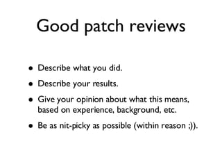 Good patch reviews Describe what you did. Describe your results. Give your opinion about what this means, based on experience, background, etc. Be as nit-picky as possible (within reason ;)). 