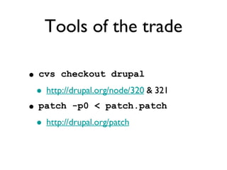 Tools of the trade cvs checkout drupal http://drupal.org/node/320  & 321  patch -p0 < patch.patch http://drupal.org/patch 