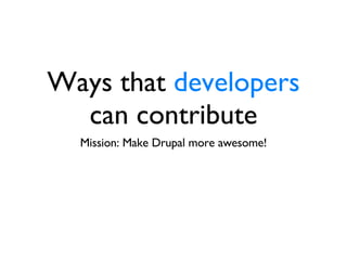 Ways that  developers  can contribute Mission: Make Drupal more awesome! 