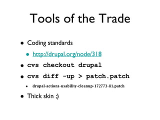 Tools of the Trade Coding standards http://drupal.org/node/318 cvs checkout drupal cvs diff -up > patch.patch drupal-actions-usability-cleanup-172773-81.patch Thick skin ;) 