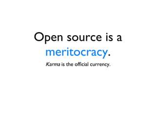 Open source is a  meritocracy . Karma  is the official currency. 