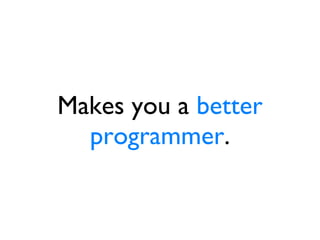 Makes you a  better programmer . 