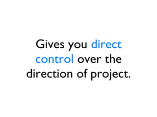 Gives you  direct control  over the direction of project. 