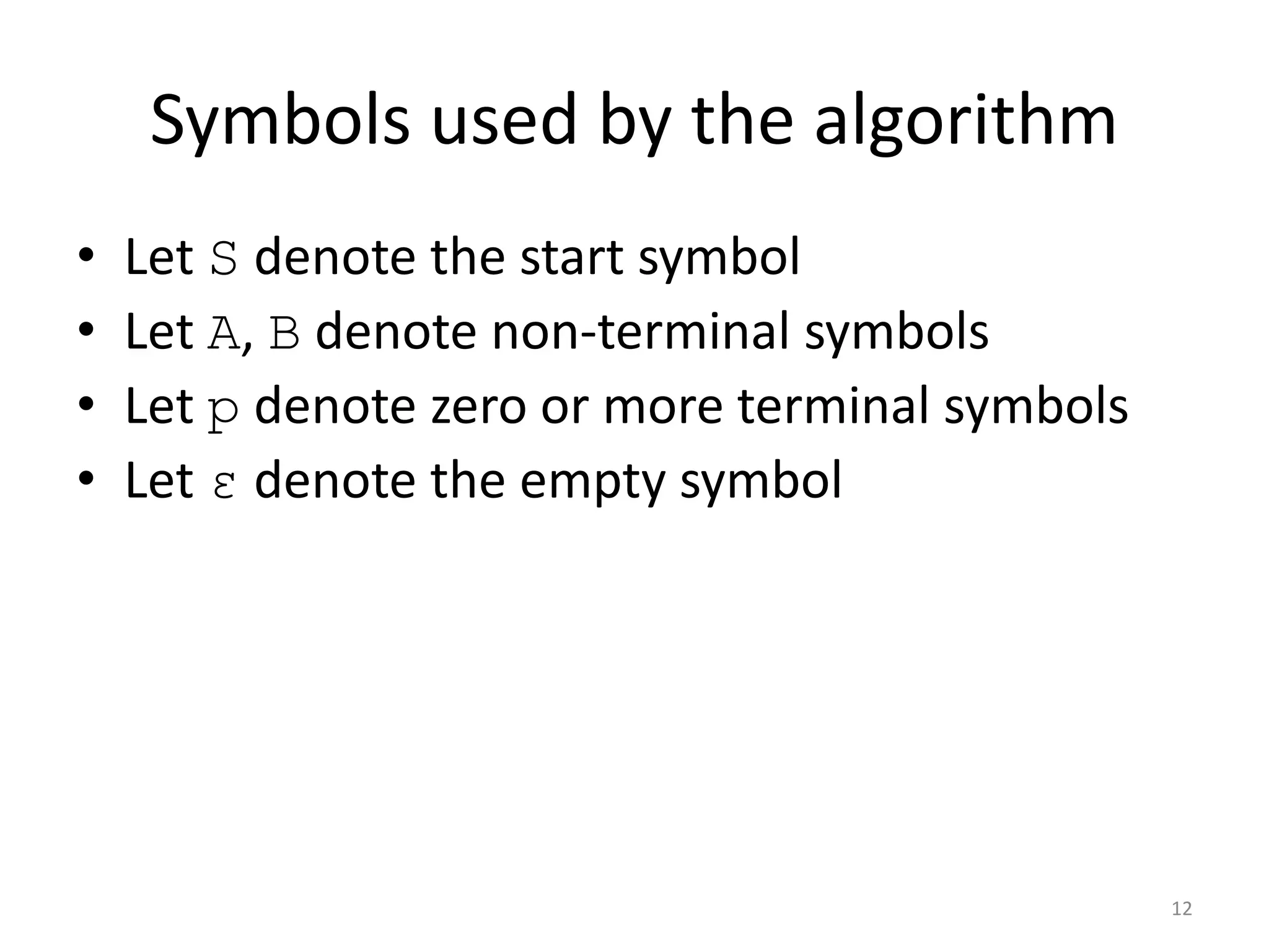 Symbols used by the algorithm
• Let S denote the start symbol
• Let A, B denote non-terminal symbols
• Let p denote zero or more terminal symbols
• Let ε denote the empty symbol
12
 
