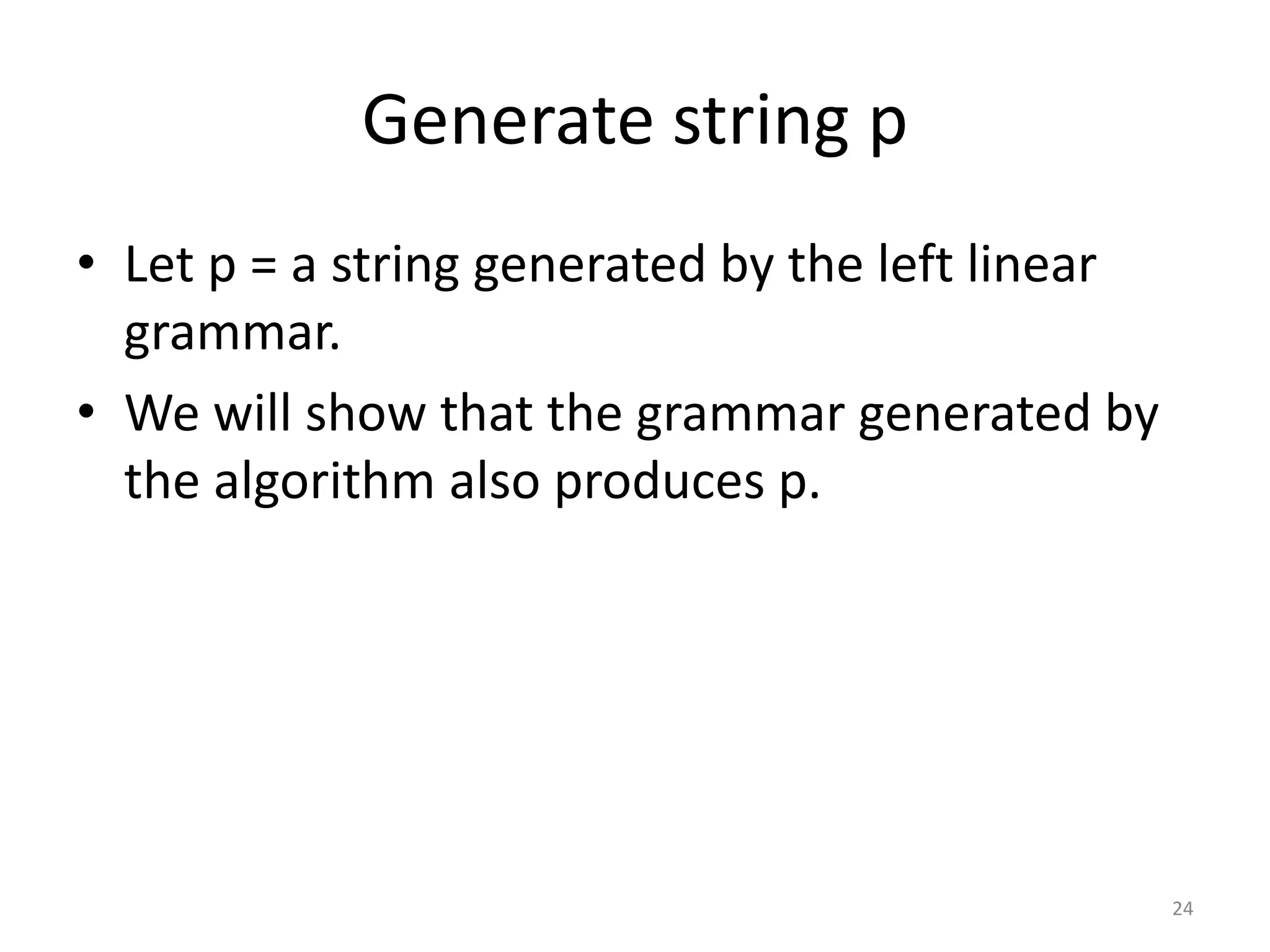 Generate string p
• Let p = a string generated by the left linear
grammar.
• We will show that the grammar generated by
the algorithm also produces p.
24
 