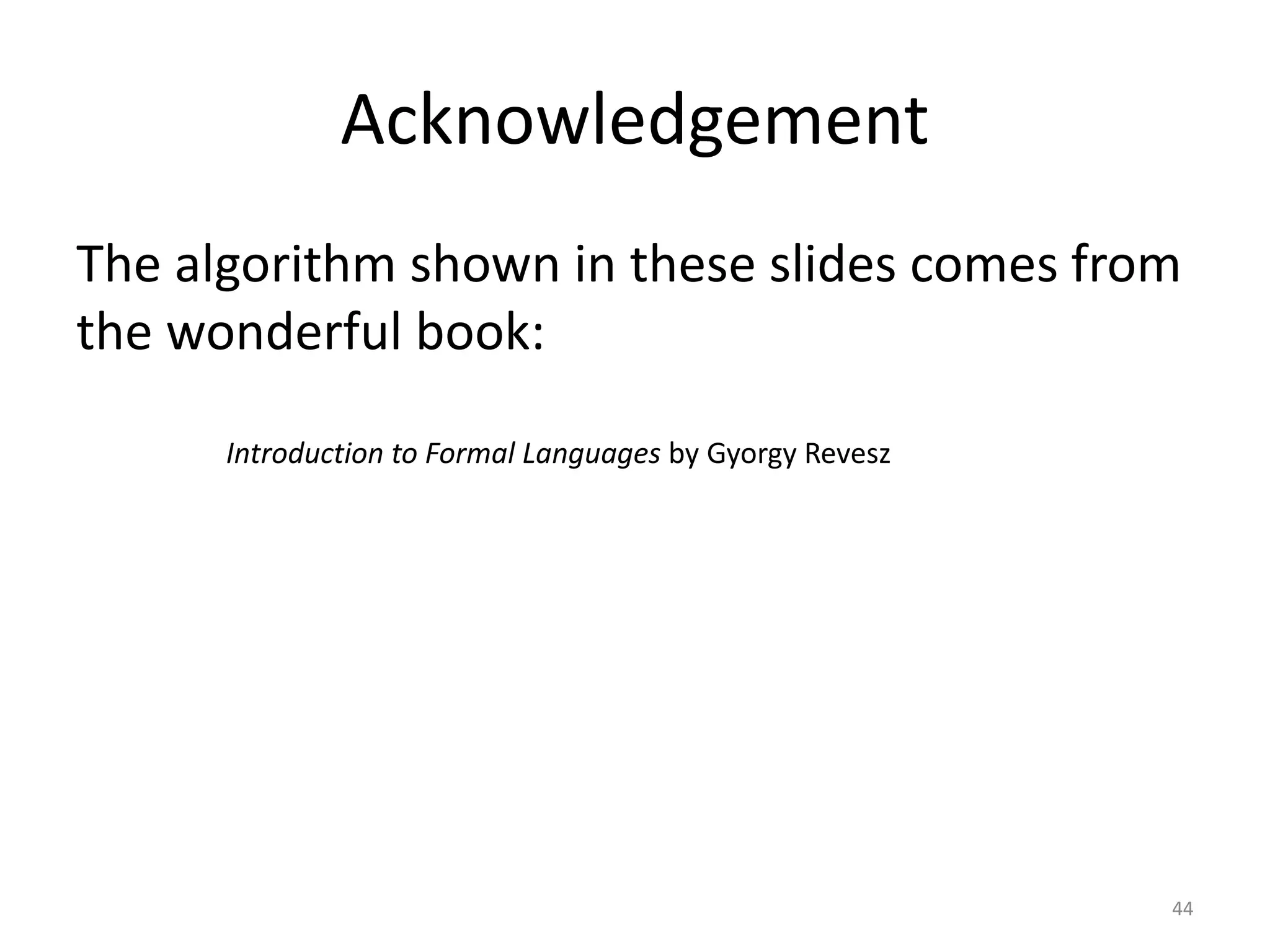 Acknowledgement
The algorithm shown in these slides comes from
the wonderful book:
Introduction to Formal Languages by Gyorgy Revesz
44
 