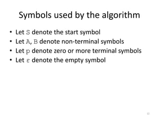 Symbols used by the algorithm
• Let S denote the start symbol
• Let A, B denote non-terminal symbols
• Let p denote zero or more terminal symbols
• Let ε denote the empty symbol
12
 