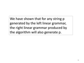 We have shown that for any string p
generated by the left linear grammar,
the right linear grammar produced by
the algorithm will also generate p.
38
 