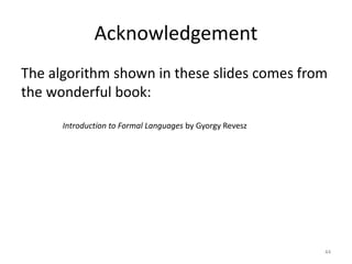 Acknowledgement
The algorithm shown in these slides comes from
the wonderful book:
Introduction to Formal Languages by Gyorgy Revesz
44
 