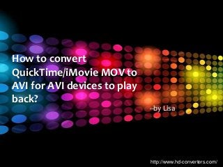 http://www.hd-converters.com/
How to convert
QuickTime/iMovie MOV to
AVI for AVI devices to play
back?
--by Lisa
 
