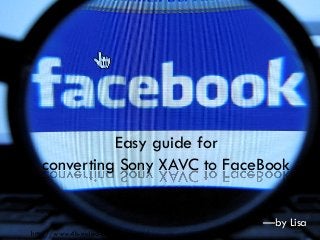 http://www.4k-video-converter.com/
Easy guide for
converting Sony XAVC to FaceBook
—by Lisa
 