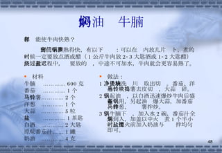 奶油焖牛腩 材料 牛腩  ………… 600 克 番茄  ………… 1 个 马铃薯………… 2 个 洋葱  ………… 1 个 大蒜  ………… 5 粒 盐  ………… 1 茶匙 白酒  ………… 2 大匙 原味番茄汁…… 1 罐 奶油  ………… 4 克 做法： 1 、牛腩洗净川烫取出切块。番茄、洋葱、马铃薯去皮切块，大蒜捣碎。 2 、起油锅，以白酒迅速爆炒牛肉后盛起备用，另起油锅爆大蒜，加番茄、洋葱、马铃薯拌炒。 3 、牛腩下锅，加入水 2 碗，番茄汁全部到入，加盖以中火焖煮 1 个半小时，熄火前加入奶油与盐搅拌均匀即可。 怎样能使牛肉快熟？ 要使牛肉熟得快，有以下窍门：可以在锅内放几片萝卜，煮的时候一定要放点酒或醋（ 1 公斤牛肉放 2-3 大匙酒或 1-2 大匙醋），烧煮过程中，盐要放的迟，中途不可加水，牛肉就会更容易熟了。 